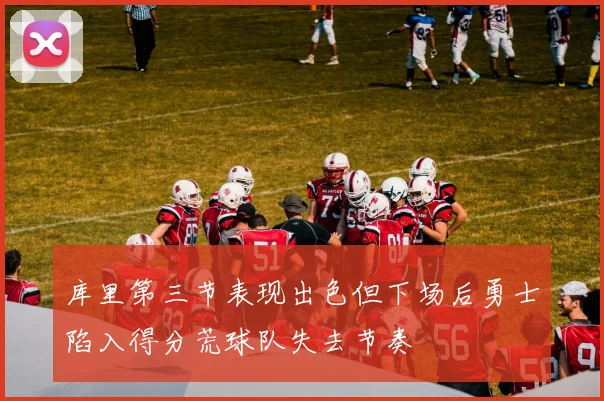 库里第三节表现出色但下场后勇士陷入得分荒球队失去节奏