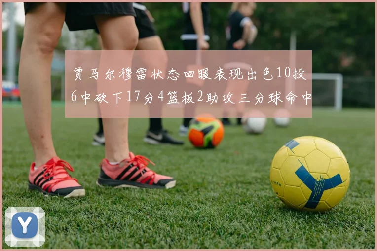 贾马尔穆雷状态回暖表现出色10投6中砍下17分4篮板2助攻三分球命中率高达50
