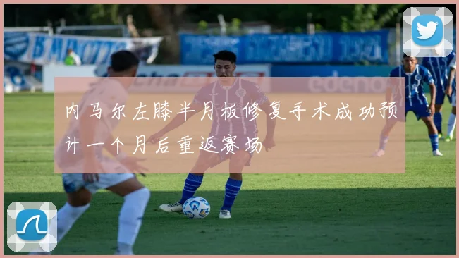 内马尔左膝半月板修复手术成功预计一个月后重返赛场