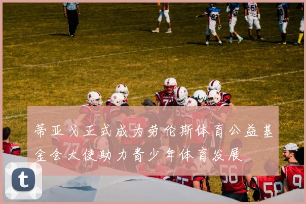 蒂亚戈正式成为劳伦斯体育公益基金会大使助力青少年体育发展