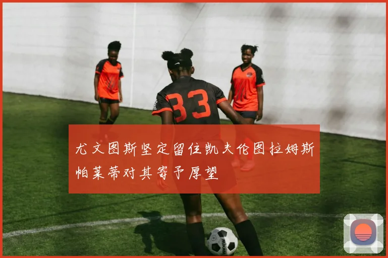 尤文图斯坚定留住凯夫伦图拉姆斯帕莱蒂对其寄予厚望