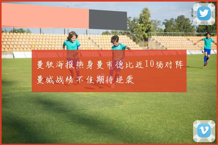 曼联海报热身曼市德比近10场对阵曼城战绩不佳期待逆袭