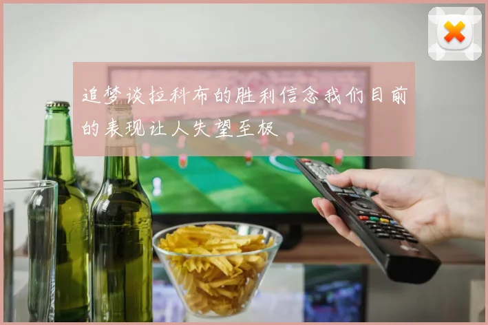 追梦谈拉科布的胜利信念我们目前的表现让人失望至极