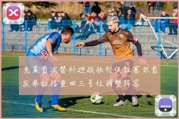 克莱首次替补迎战独行侠拉塞尔首发弗拉格重回三号位调整阵容