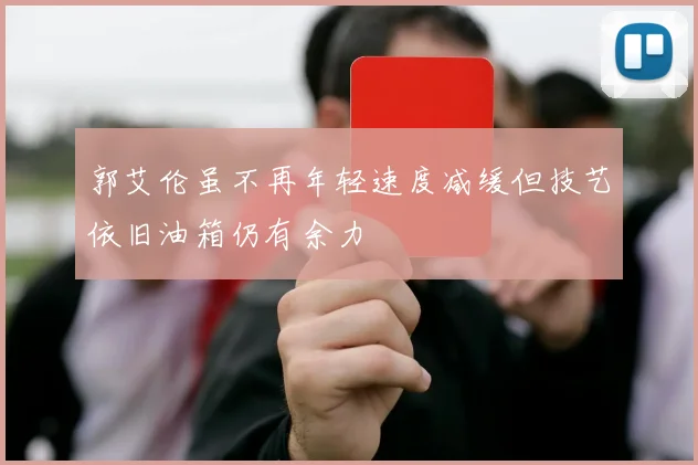 郭艾伦虽不再年轻速度减缓但技艺依旧油箱仍有余力