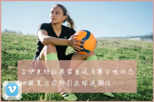 古伊里特拉奥雷重返马赛合练状态回暖复出在即引发球迷期待