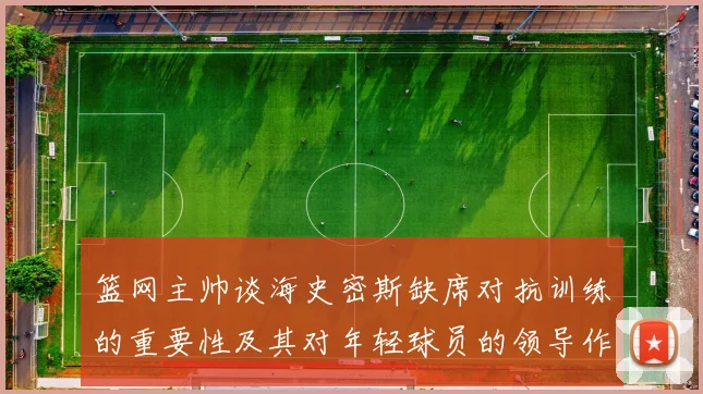 篮网主帅谈海史密斯缺席对抗训练的重要性及其对年轻球员的领导作用