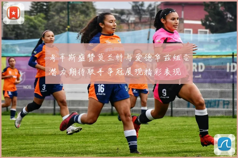 考辛斯盛赞莫兰特与爱德华兹组合潜力期待联手争冠展现精彩表现
