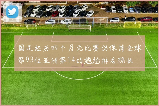 国足经历四个月无比赛仍保持全球第93位亚洲第14的尴尬排名现状
